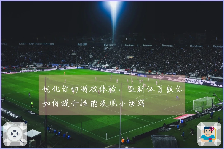 优化你的游戏体验，亚新体育教你如何提升性能表现小诀窍