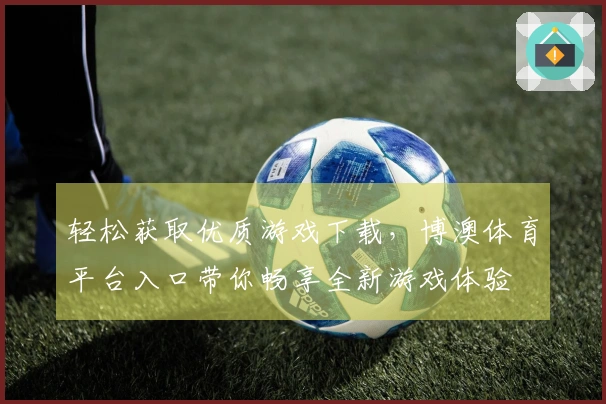 轻松获取优质游戏下载，博澳体育平台入口带你畅享全新游戏体验