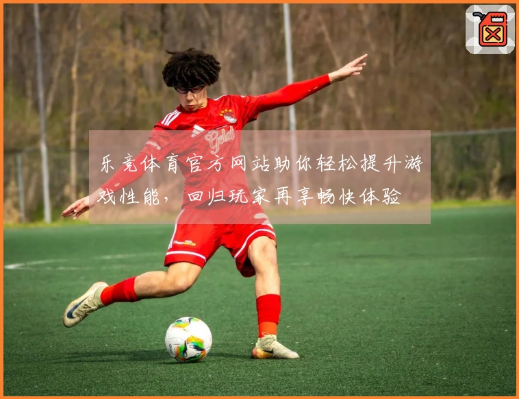乐竞体育官方网站助你轻松提升游戏性能，回归玩家再享畅快体验