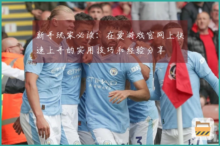 新手玩家必读:在爱游戏官网上快速上手的实用技巧和经验分享