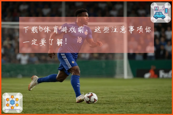 下载b体育游戏前，这些注意事项你一定要了解！
