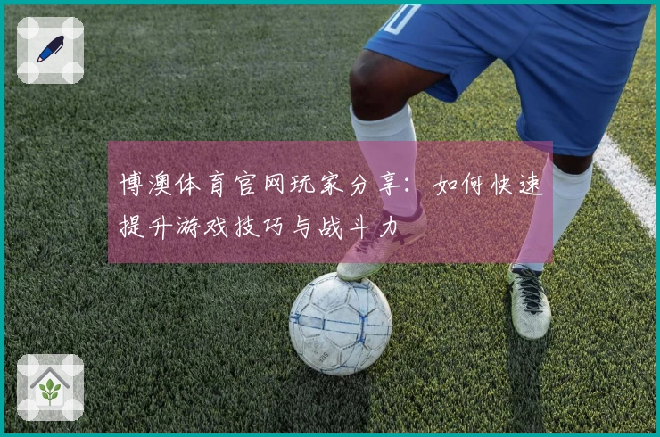 博澳体育官网玩家分享：如何快速提升游戏技巧与战斗力