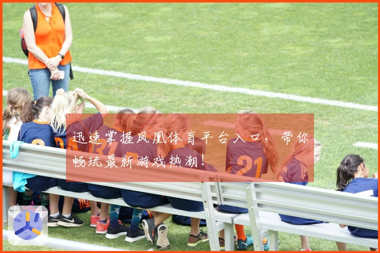 迅速掌握凤凰体育平台入口，带你畅玩最新游戏热潮！