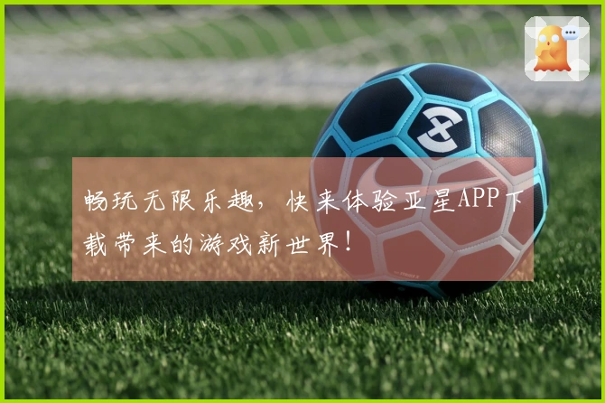 畅玩无限乐趣，快来体验亚星APP下载带来的游戏新世界！
