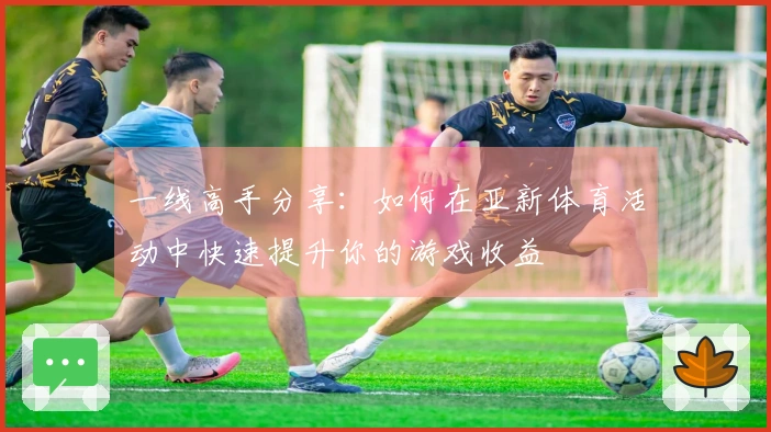 一线高手分享：如何在亚新体育活动中快速提升你的游戏收益