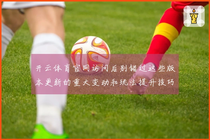 开云体育官网访问后别错过这些版本更新的重大变动和玩法提升技巧