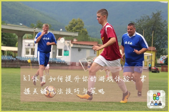 k1体育如何提升你的游戏体验：掌握关键玩法技巧与策略