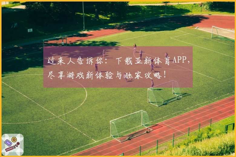 过来人告诉你：下载亚新体育APP，尽享游戏新体验与独家攻略！