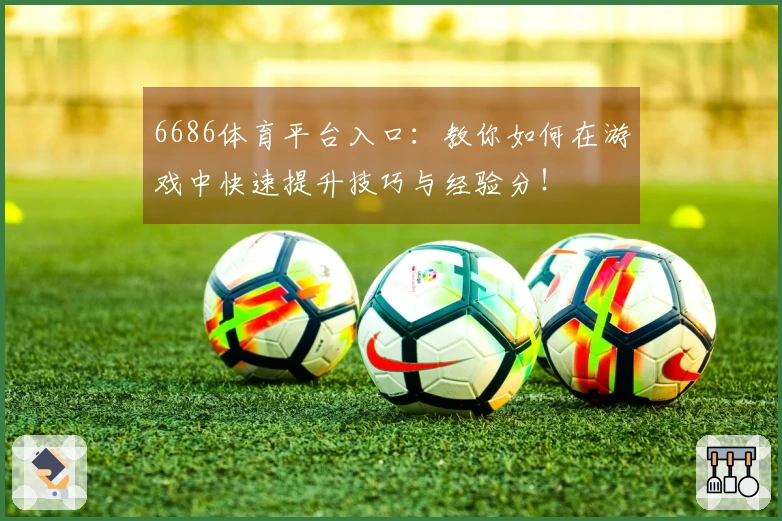 6686体育平台入口：教你如何在游戏中快速提升技巧与经验分！
