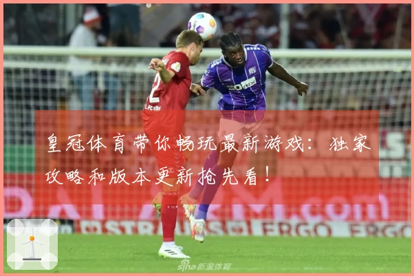 皇冠体育带你畅玩最新游戏：独家攻略和版本更新抢先看！