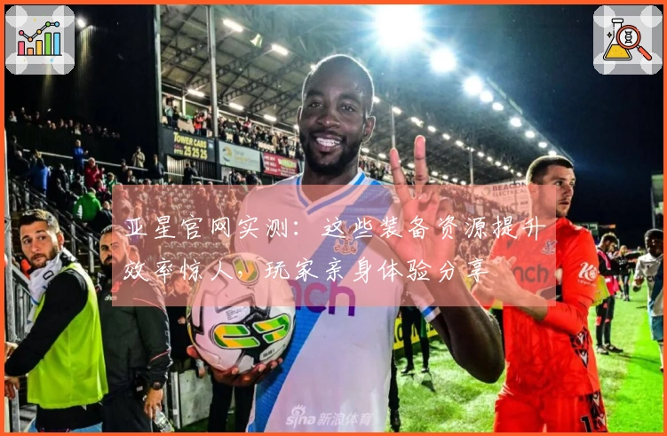 亚星官网实测：这些装备资源提升效率惊人，玩家亲身体验分享