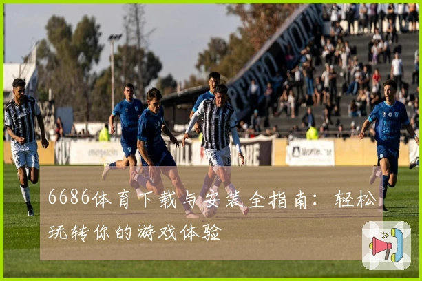 6686体育下载与安装全指南：轻松玩转你的游戏体验
