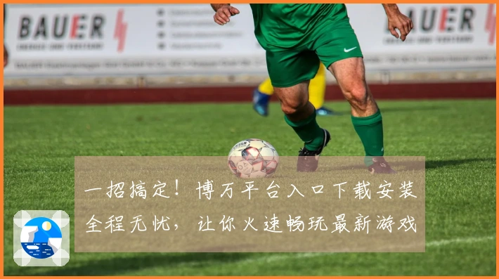 一招搞定！博万平台入口下载安装全程无忧，让你火速畅玩最新游戏大作