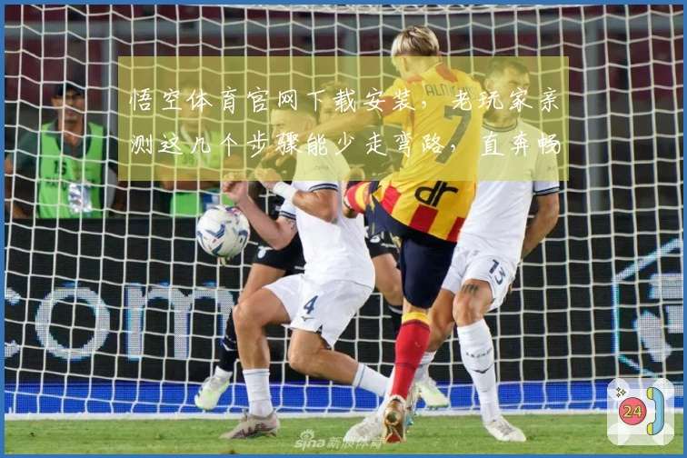 悟空体育官网下载安装，老玩家亲测这几个步骤能少走弯路，直奔畅快体验