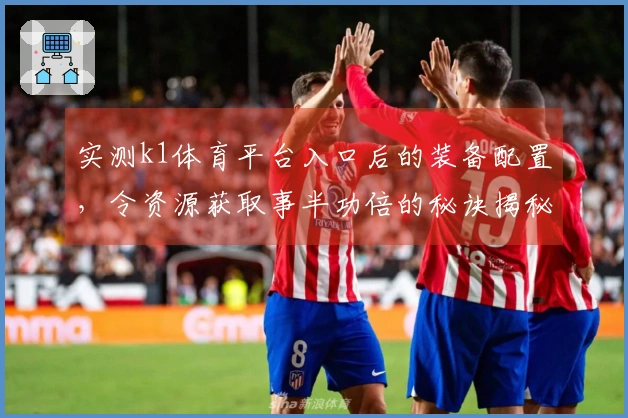 实测k1体育平台入口后的装备配置，令资源获取事半功倍的秘诀揭秘