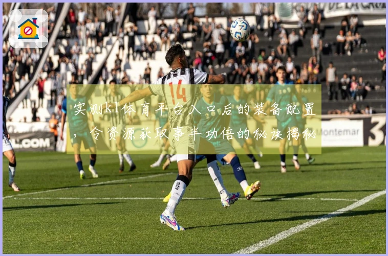 实测k1体育平台入口后的装备配置，令资源获取事半功倍的秘诀揭秘