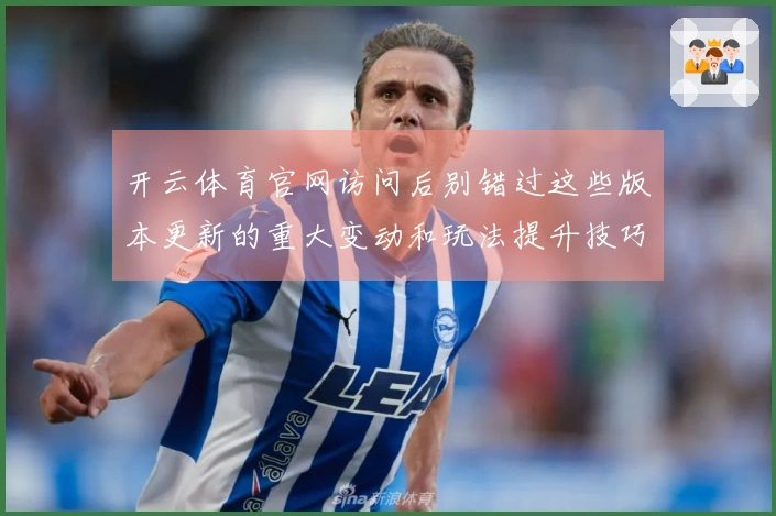 开云体育官网访问后别错过这些版本更新的重大变动和玩法提升技巧