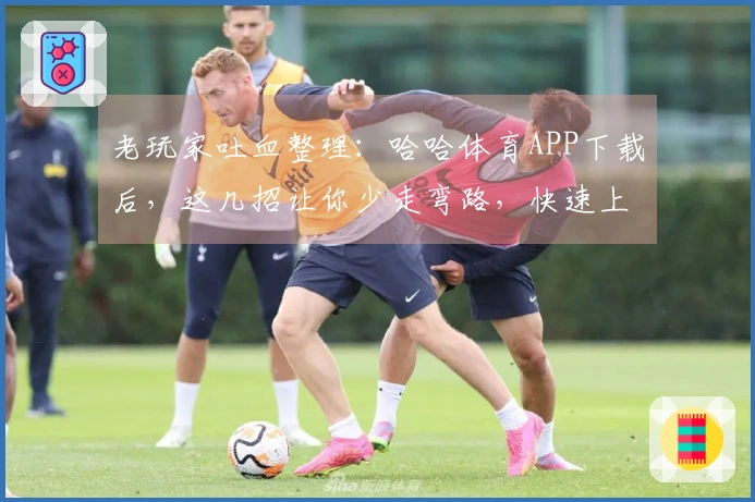 老玩家吐血整理：哈哈体育APP下载后，这几招让你少走弯路，快速上手！