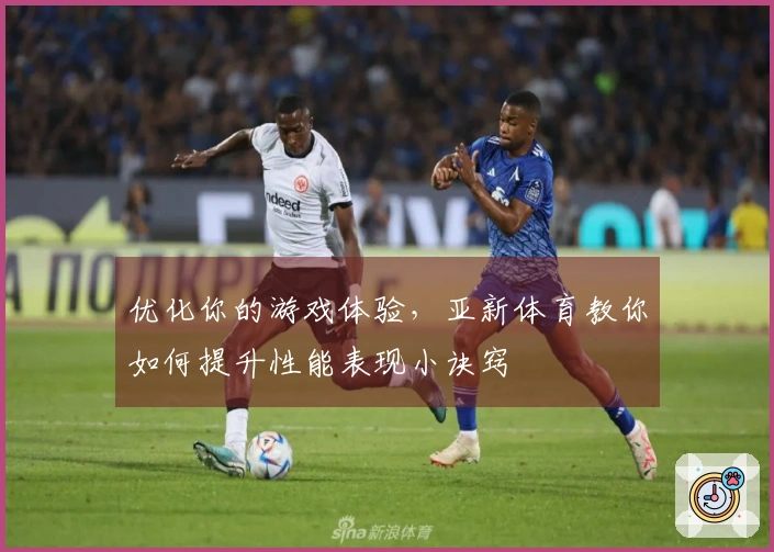 优化你的游戏体验，亚新体育教你如何提升性能表现小诀窍