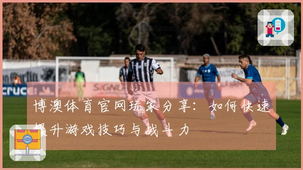 博澳体育官网玩家分享：如何快速提升游戏技巧与战斗力
