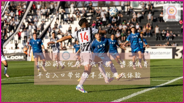 轻松获取优质游戏下载，博澳体育平台入口带你畅享全新游戏体验