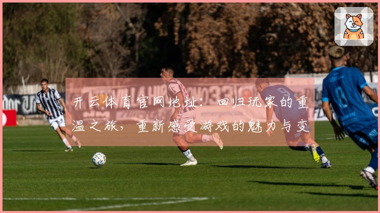 开云体育官网地址：回归玩家的重温之旅，重新感受游戏的魅力与变化