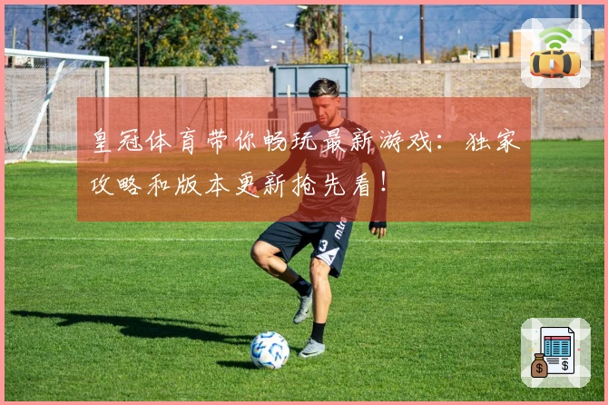 皇冠体育带你畅玩最新游戏：独家攻略和版本更新抢先看！