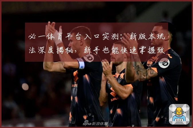 必一体育平台入口实测：新版本玩法深度揭秘，新手也能快速掌握致胜技巧