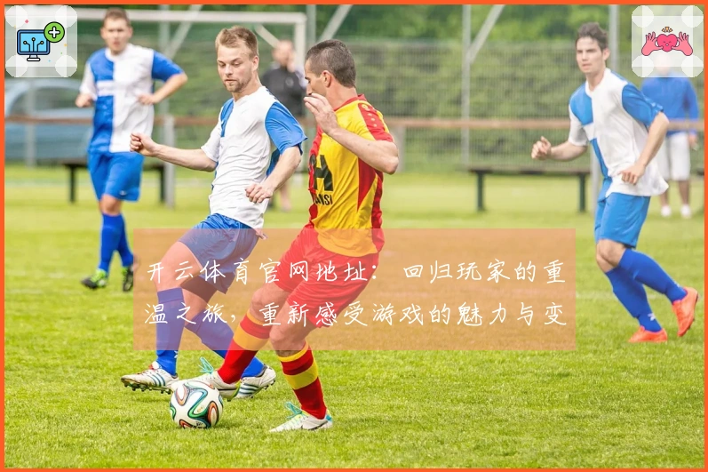 开云体育官网地址：回归玩家的重温之旅，重新感受游戏的魅力与变化