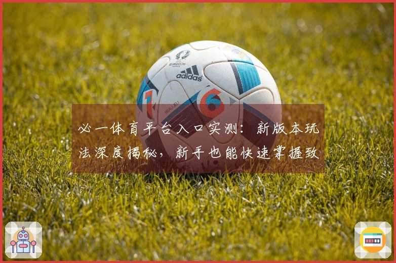 必一体育平台入口实测：新版本玩法深度揭秘，新手也能快速掌握致胜技巧