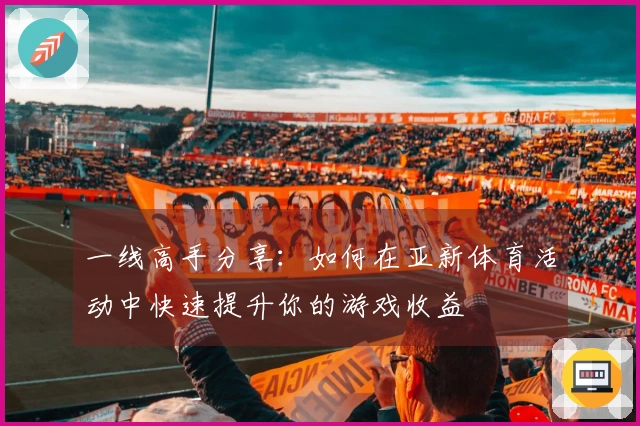 一线高手分享：如何在亚新体育活动中快速提升你的游戏收益