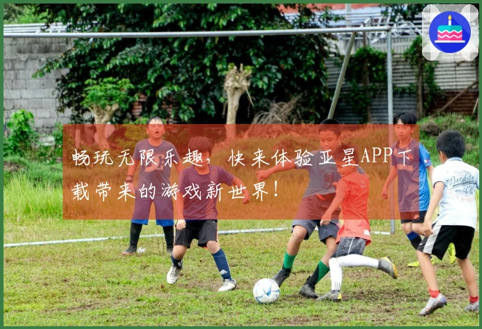畅玩无限乐趣，快来体验亚星APP下载带来的游戏新世界！